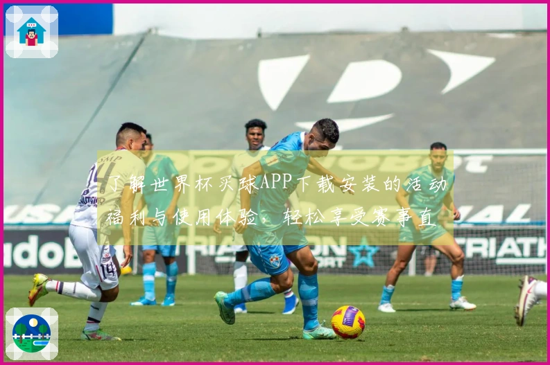 了解世界杯买球APP下载安装的活动福利与使用体验，轻松享受赛事直播