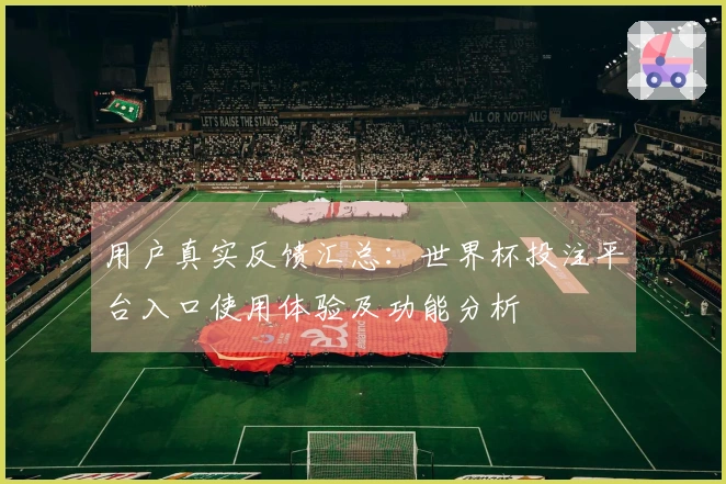 用户真实反馈汇总：世界杯投注平台入口使用体验及功能分析
