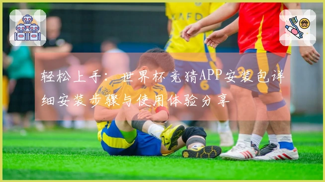 轻松上手：世界杯竞猜APP安装包详细安装步骤与使用体验分享