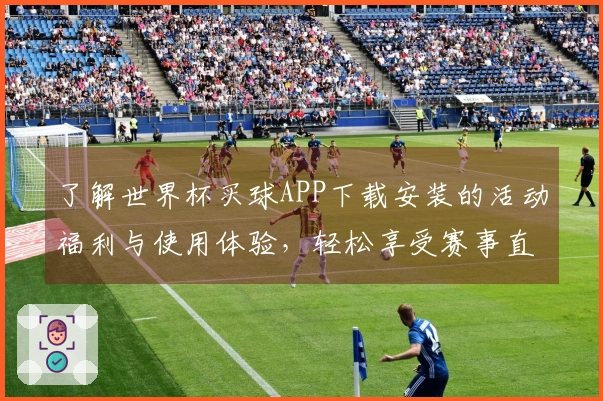 了解世界杯买球APP下载安装的活动福利与使用体验，轻松享受赛事直播