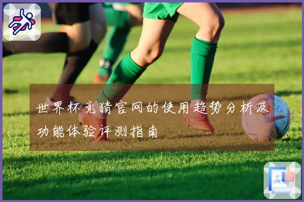 世界杯竞猜官网的使用趋势分析及功能体验评测指南