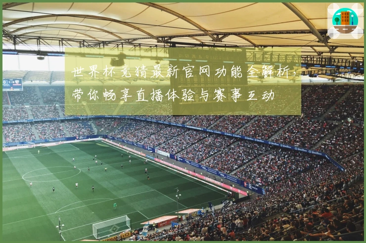 世界杯竞猜最新官网功能全解析，带你畅享直播体验与赛事互动