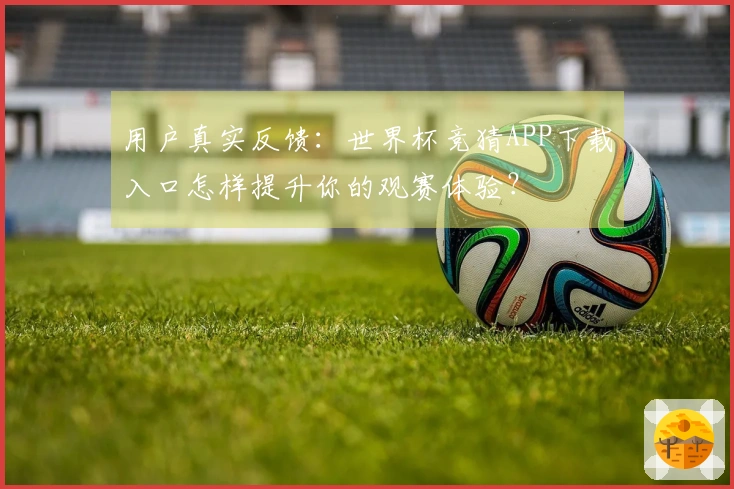 用户真实反馈：世界杯竞猜APP下载入口怎样提升你的观赛体验？