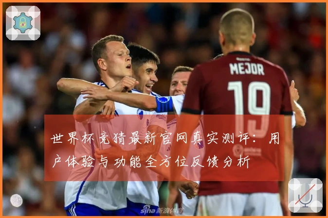 世界杯竞猜最新官网真实测评：用户体验与功能全方位反馈分析