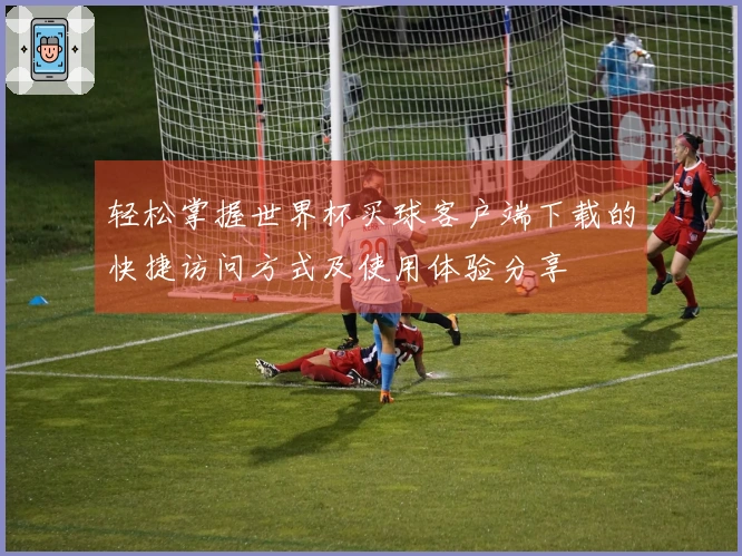 轻松掌握世界杯买球客户端下载的快捷访问方式及使用体验分享