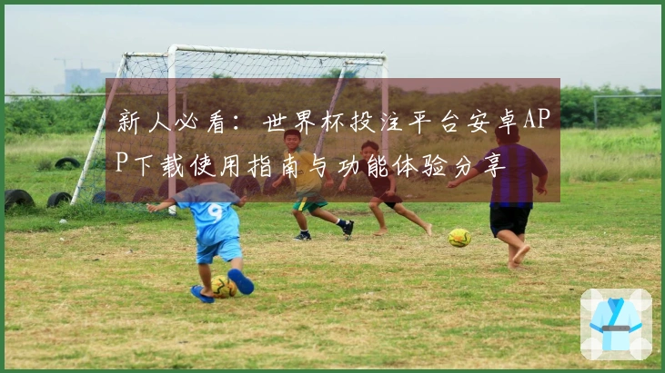 新人必看：世界杯投注平台安卓APP下载使用指南与功能体验分享