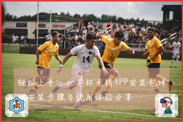 轻松上手：世界杯竞猜APP安装包详细安装步骤与使用体验分享