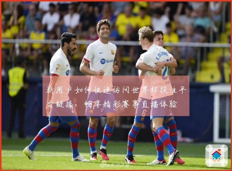 新用户如何快速访问世界杯投注平台链接，畅享精彩赛事直播体验