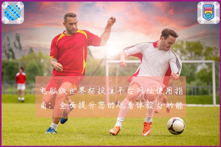 电脑版世界杯投注平台网址使用指南：全面提升您的观看体验与功能介绍