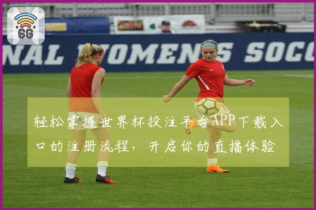 轻松掌握世界杯投注平台APP下载入口的注册流程，开启你的直播体验之旅