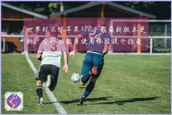 世界杯买球苹果APP下载最新版本更新：全新功能与使用体验提升指南