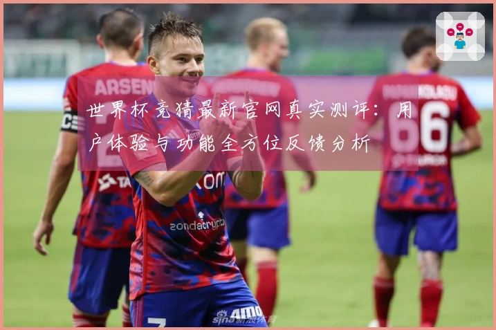 世界杯竞猜最新官网真实测评：用户体验与功能全方位反馈分析