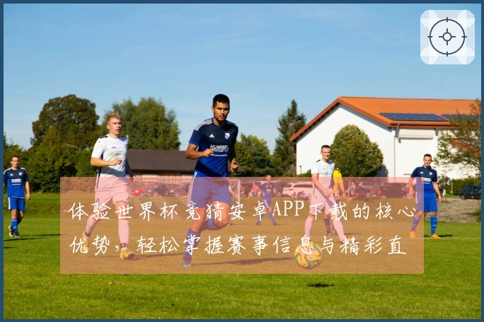 体验世界杯竞猜安卓APP下载的核心优势，轻松掌握赛事信息与精彩直播