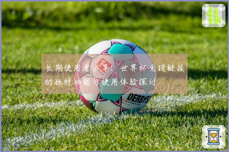 长期使用者分享：世界杯竞猜链接的独特功能与使用体验探讨