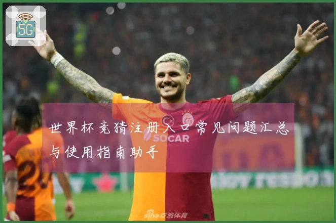 世界杯竞猜注册入口常见问题汇总与使用指南助手