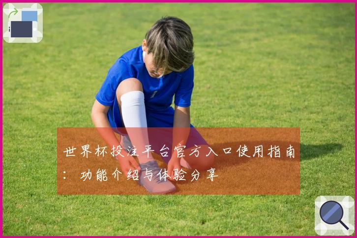 世界杯投注平台官方入口使用指南：功能介绍与体验分享